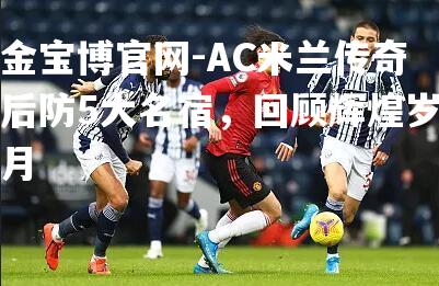 AC米兰传奇后防5大名宿，回顾辉煌岁月