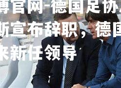 德国足协总裁路易斯宣布辞职，德国足球将迎来新任领导