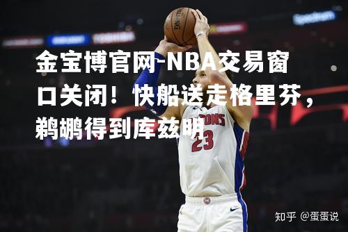 NBA交易窗口关闭！快船送走格里芬，鹈鹕得到库兹明