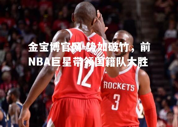 势如破竹，前NBA巨星带领国籍队大胜