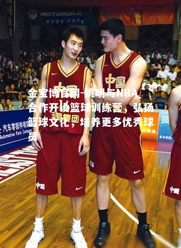 姚明与NBA合作开设篮球训练营，弘扬篮球文化，培养更多优秀球员