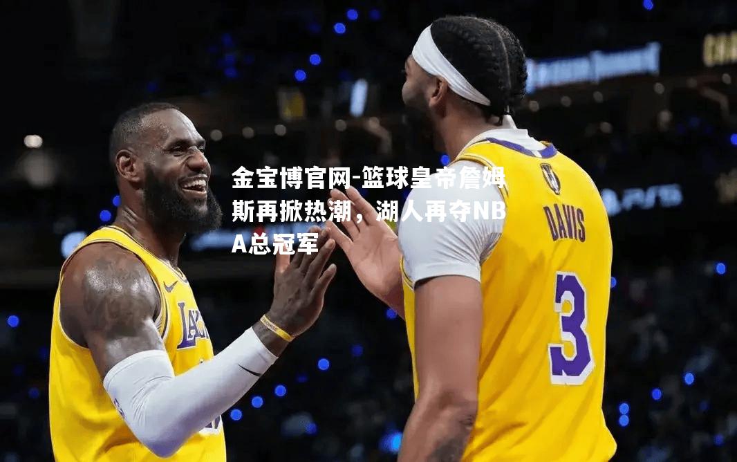 篮球皇帝詹姆斯再掀热潮，湖人再夺NBA总冠军