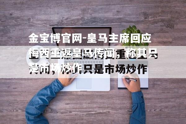 皇马主席回应梅西重返皇马传闻，称其只是市场炒作