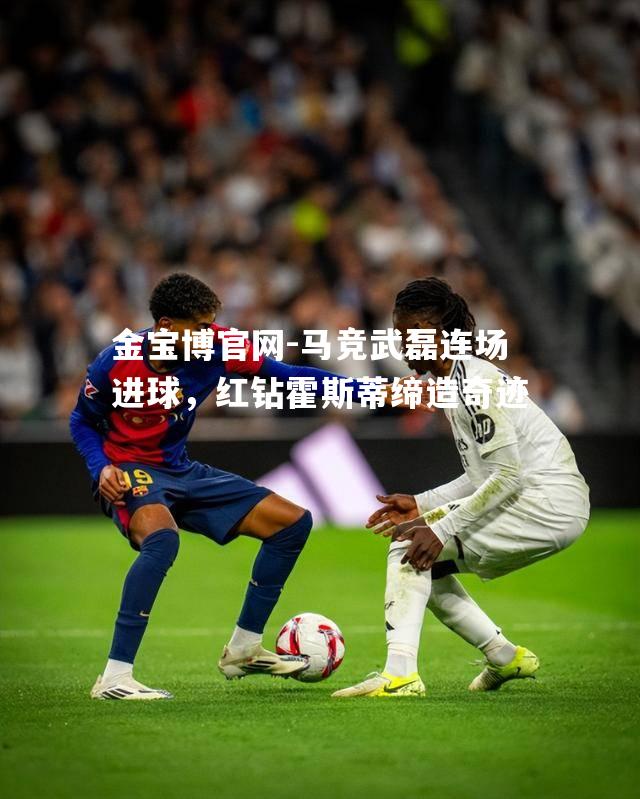 马竞武磊连场进球，红钻霍斯蒂缔造奇迹